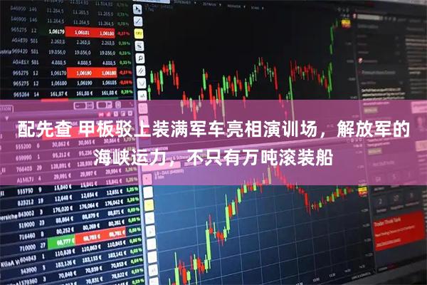 配先查 甲板驳上装满军车亮相演训场，解放军的海峡运力，不只有万吨滚装船