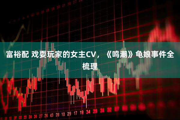 富裕配 戏耍玩家的女主CV，《鸣潮》龟娘事件全梳理