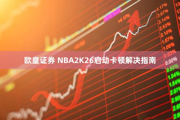 欧皇证券 NBA2K26启动卡顿解决指南