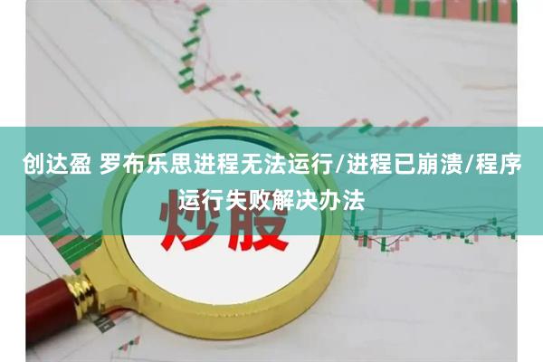 创达盈 罗布乐思进程无法运行/进程已崩溃/程序运行失败解决办法