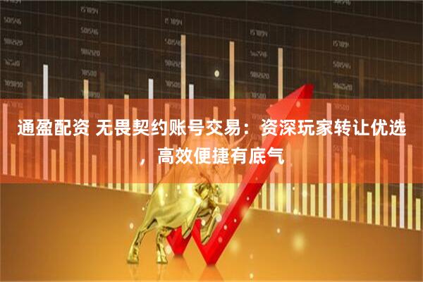 通盈配资 无畏契约账号交易：资深玩家转让优选，高效便捷有底气
