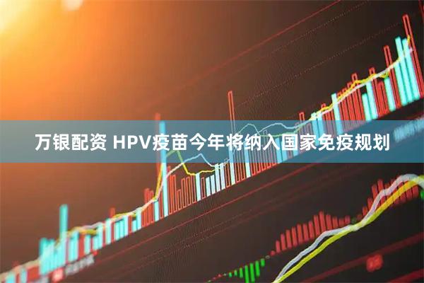 万银配资 HPV疫苗今年将纳入国家免疫规划