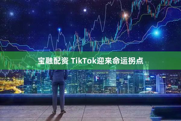 宝融配资 TikTok迎来命运拐点