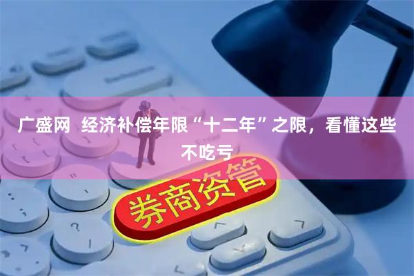 广盛网  经济补偿年限“十二年”之限，看懂这些不吃亏