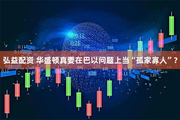 弘益配资 华盛顿真要在巴以问题上当“孤家寡人”？