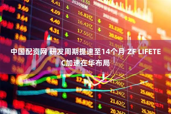 中国配资网 研发周期提速至14个月 ZF LIFETEC加速在华布局