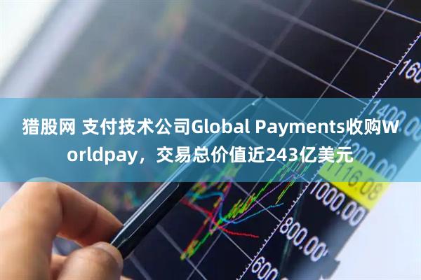 猎股网 支付技术公司Global Payments收购Worldpay，交易总价值近243亿美元