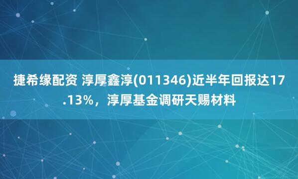 捷希缘配资 淳厚鑫淳(011346)近半年回报达17.13%，淳厚基金调研天赐材料