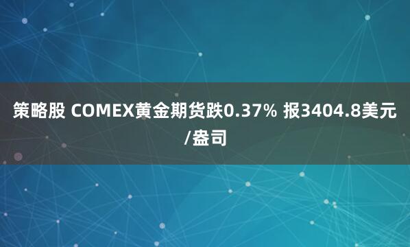 策略股 COMEX黄金期货跌0.37% 报3404.8美元/盎司