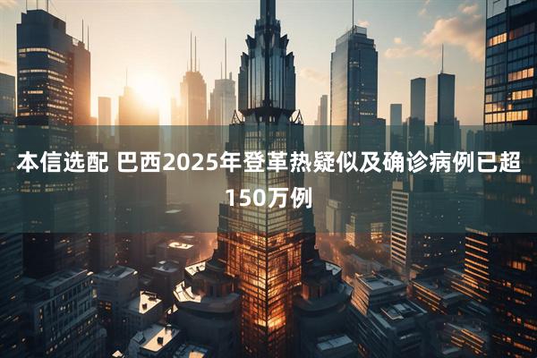 本信选配 巴西2025年登革热疑似及确诊病例已超150万例