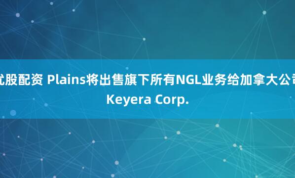 优股配资 Plains将出售旗下所有NGL业务给加拿大公司Keyera Corp.
