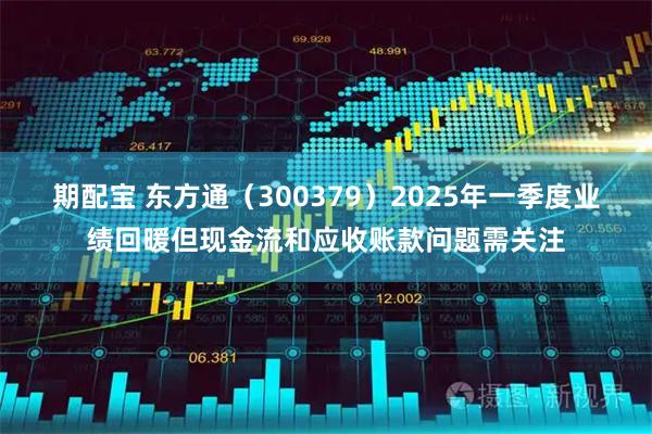 期配宝 东方通（300379）2025年一季度业绩回暖但现金流和应收账款问题需关注