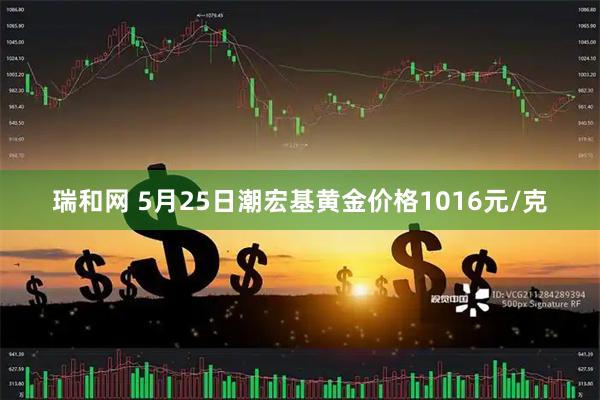 瑞和网 5月25日潮宏基黄金价格1016元/克