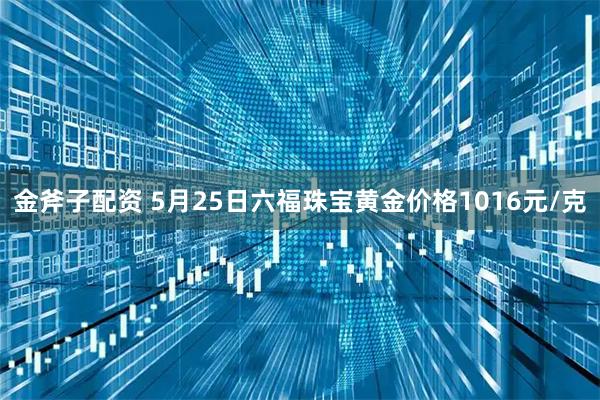 金斧子配资 5月25日六福珠宝黄金价格1016元/克