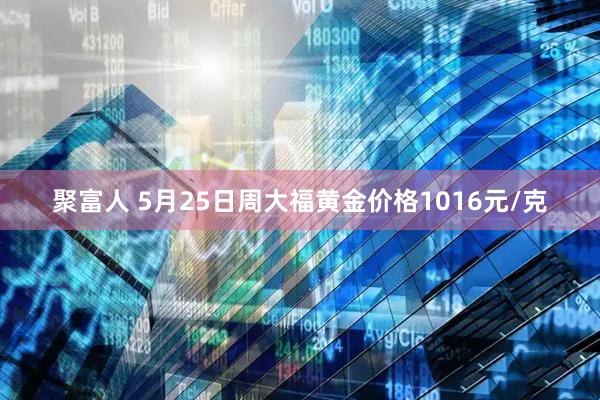 聚富人 5月25日周大福黄金价格1016元/克