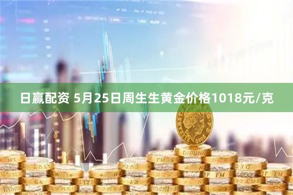 日赢配资 5月25日周生生黄金价格1018元/克