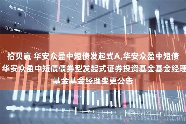 拾贝赢 华安众盈中短债发起式A,华安众盈中短债发起式C: 华安众盈中短债债券型发起式证券投资基金基金经理变更公告