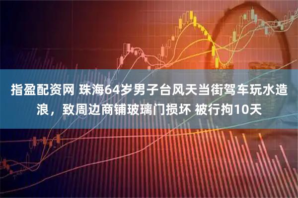 指盈配资网 珠海64岁男子台风天当街驾车玩水造浪，致周边商铺玻璃门损坏 被行拘10天