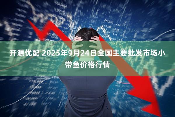 开源优配 2025年9月24日全国主要批发市场小带鱼价格行情