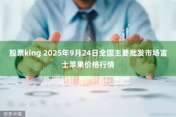 股票king 2025年9月24日全国主要批发市场富士苹果价格行情