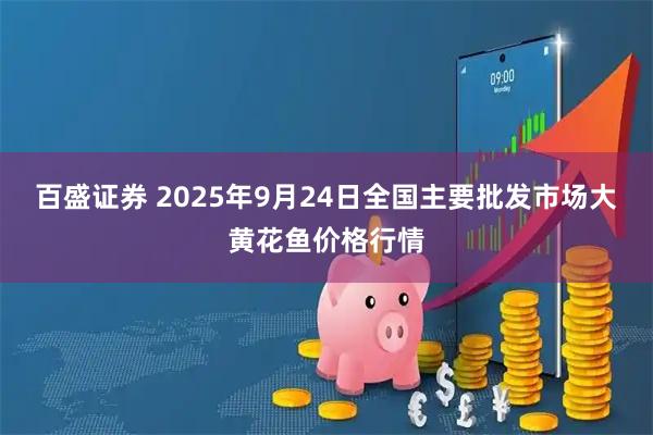 百盛证券 2025年9月24日全国主要批发市场大黄花鱼价格行情