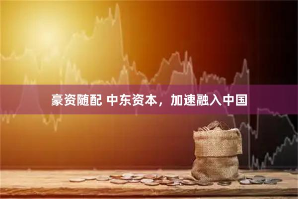 豪资随配 中东资本，加速融入中国