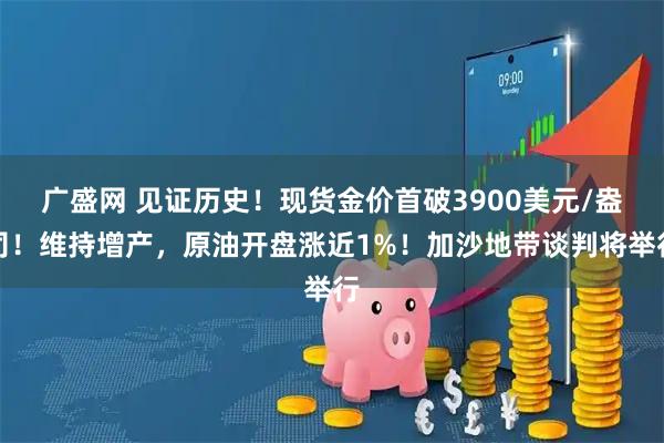 广盛网 见证历史！现货金价首破3900美元/盎司！维持增产，原油开盘涨近1%！加沙地带谈判将举行