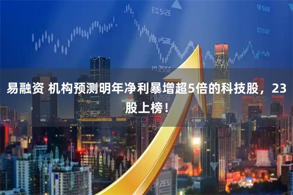 易融资 机构预测明年净利暴增超5倍的科技股，23股上榜！