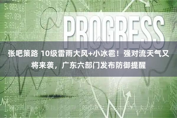 张吧策路 10级雷雨大风+小冰雹！强对流天气又将来袭，广东六部门发布防御提醒